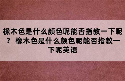 橡木色是什么颜色呢能否指教一下呢？ 橡木色是什么颜色呢能否指教一下呢英语